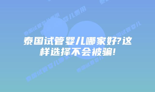 泰国试管婴儿哪家好?这样选择不会被骗!