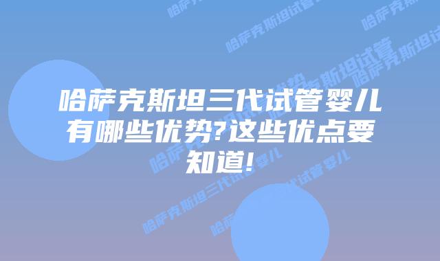 哈萨克斯坦三代试管婴儿有哪些优势?这些优点要知道!