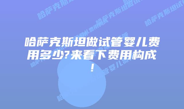 哈萨克斯坦做试管婴儿费用多少?来看下费用构成!