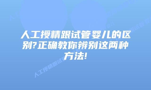 人工授精跟试管婴儿的区别?正确教你辨别这两种方法!