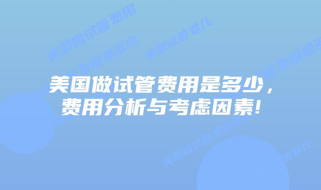 美国做试管费用是多少，费用分析与考虑因素!