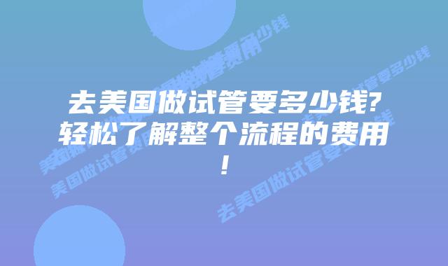 去美国做试管要多少钱?轻松了解整个流程的费用!