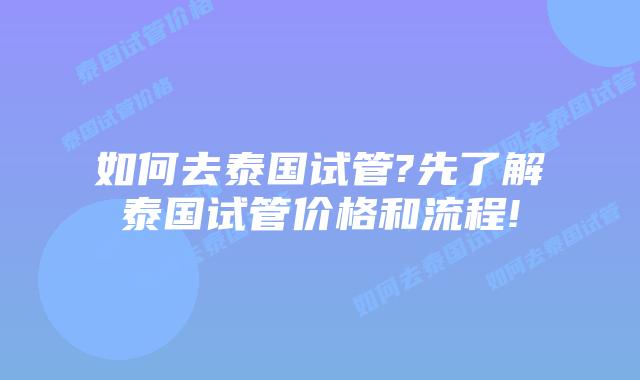 如何去泰国试管?先了解泰国试管价格和流程!