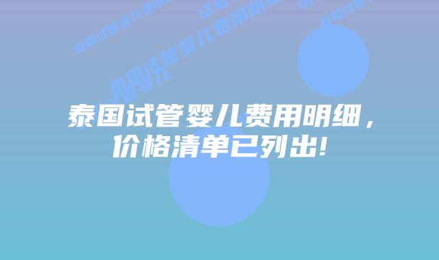 泰国试管婴儿费用明细,价格清单已列出!