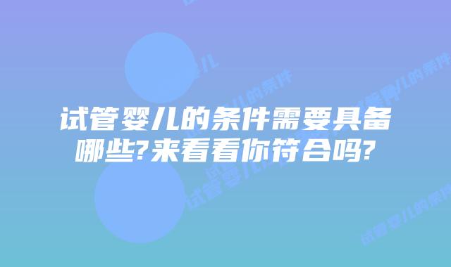 试管婴儿的条件需要具备哪些?来看看你符合吗?
