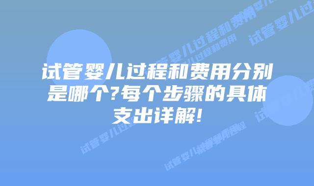 试管婴儿过程和费用分别是哪个?每个步骤的具体支出详解!