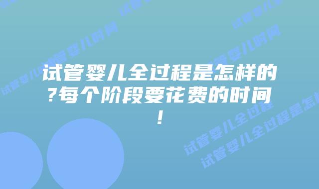 试管婴儿全过程是怎样的?每个阶段要花费的时间!