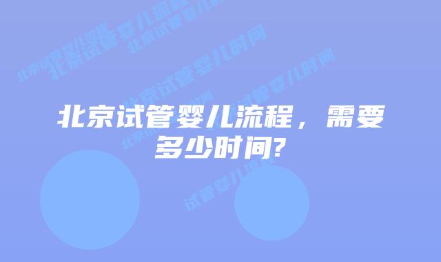 北京试管婴儿流程,需要多少时间?