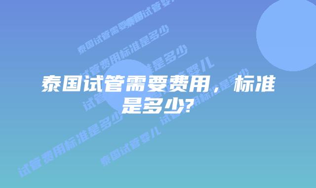 泰国试管需要费用,标准是多少?