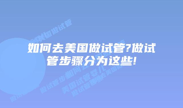 如何去美国做试管?做试管步骤分为这些!