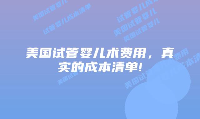 美国试管婴儿术费用,真实的成本清单!