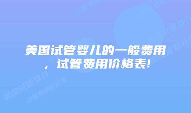 美国试管婴儿的一般费用，试管费用价格表!