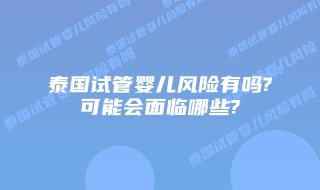 泰国试管婴儿风险有吗?可能会面临哪些?