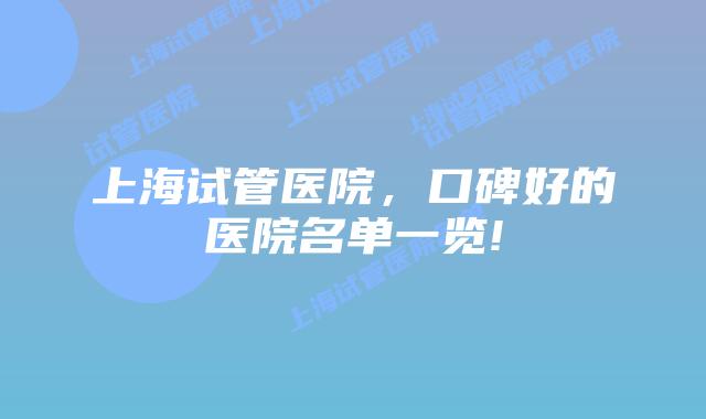 上海试管医院，口碑好的医院名单一览!