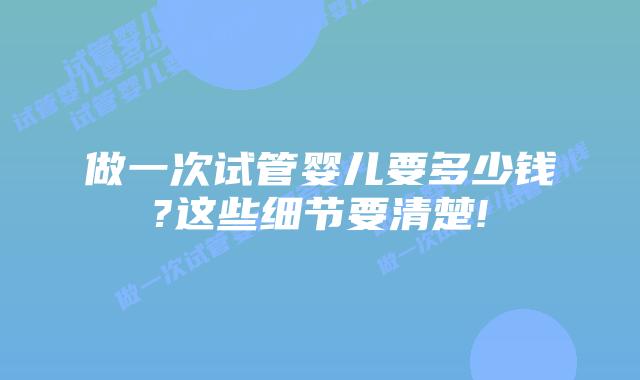 做一次试管婴儿要多少钱?这些细节要清楚!