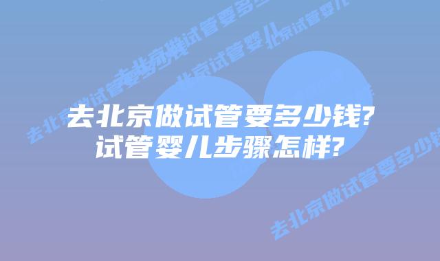 去北京做试管要多少钱?试管婴儿步骤怎样?