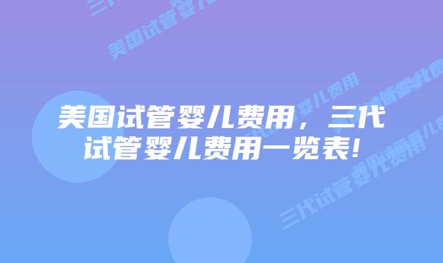 美国试管婴儿费用，三代试管婴儿费用一览表!