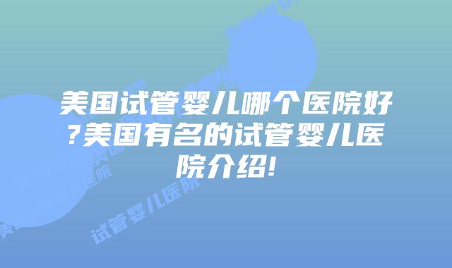 美国试管婴儿哪个医院好?美国有名的试管婴儿医院介绍!