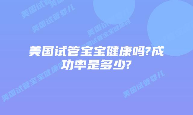 美国试管宝宝健康吗?成功率是多少?