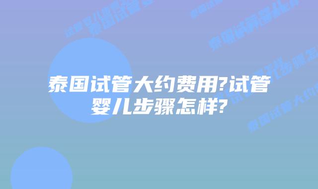 泰国试管大约费用?试管婴儿步骤怎样?