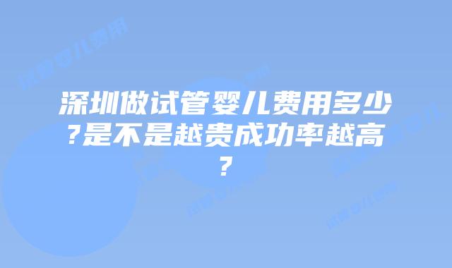 深圳做试管婴儿费用多少?是不是越贵成功率越高?