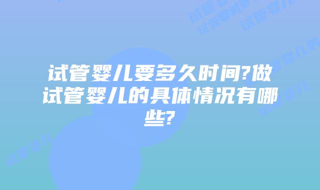试管婴儿要多久时间?做试管婴儿的具体情况有哪些?