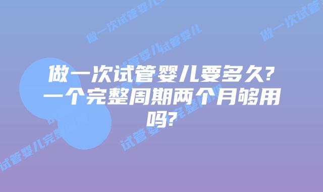 做一次试管婴儿要多久?一个完整周期两个月够用吗?