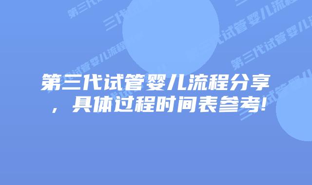 第三代试管婴儿流程分享,具体过程时间表参考!
