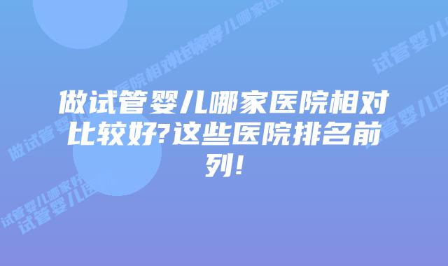 做试管婴儿哪家医院相对比较好?这些医院排名前列!
