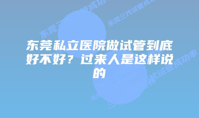东莞私立医院做试管到底好不好？过来人是这样说的