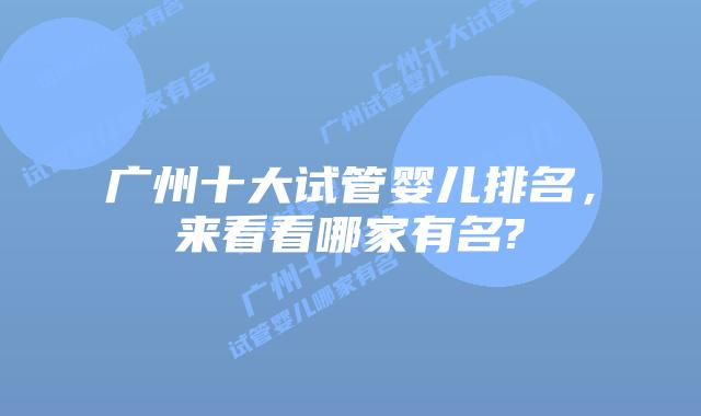 广州十大试管婴儿排名，来看看哪家有名?