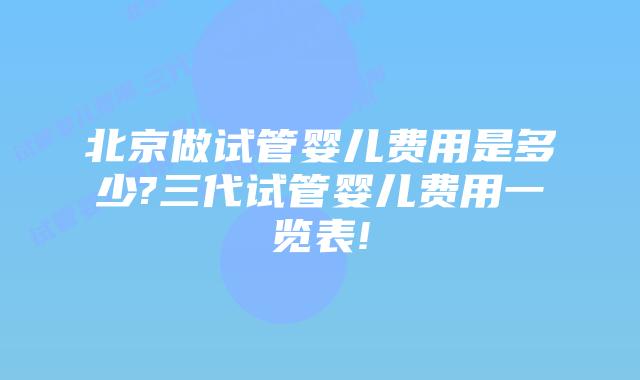 北京做试管婴儿费用是多少?三代试管婴儿费用一览表!