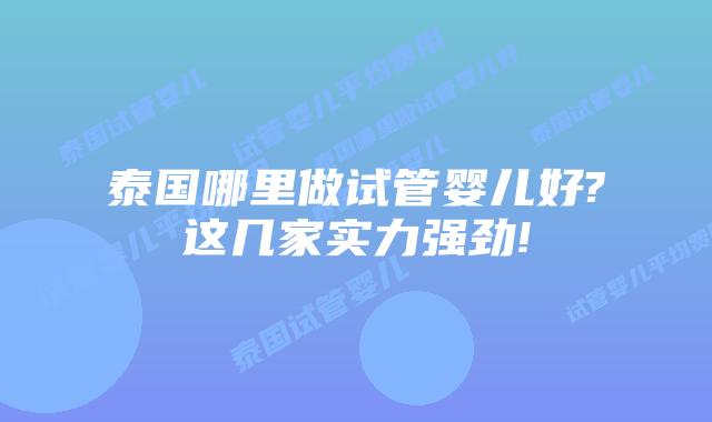 泰国哪里做试管婴儿好?这几家实力强劲!
