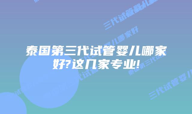 泰国第三代试管婴儿哪家好?这几家专业!