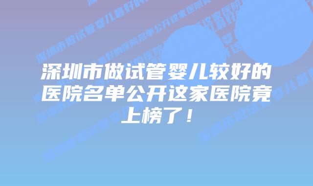 深圳市做试管婴儿较好的医院名单公开这家医院竟上榜了！