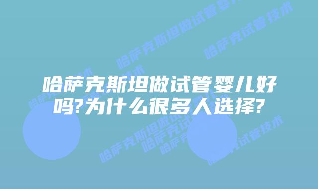 哈萨克斯坦做试管婴儿好吗?为什么很多人选择?