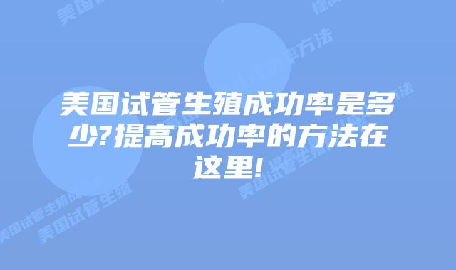 美国试管生殖成功率是多少?提高成功率的方法在这里!