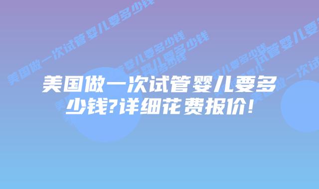 美国做一次试管婴儿要多少钱?详细花费报价!