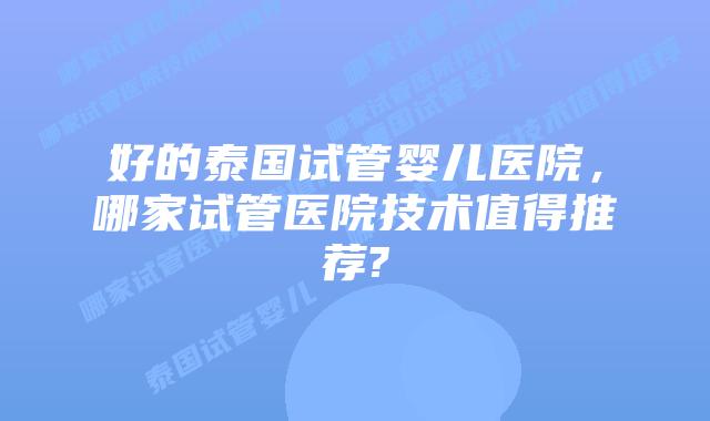 好的泰国试管婴儿医院，哪家试管医院技术值得推荐?