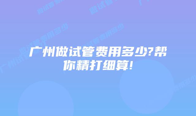 广州做试管费用多少?帮你精打细算!