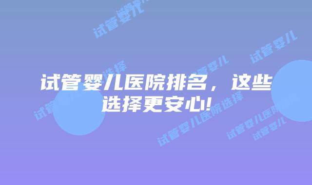 试管婴儿医院排名,这些选择更安心!