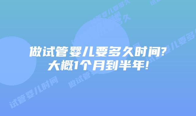 做试管婴儿要多久时间?大概1个月到半年!