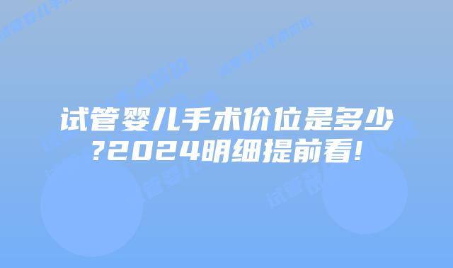 试管婴儿手术价位是多少?2024明细提前看!