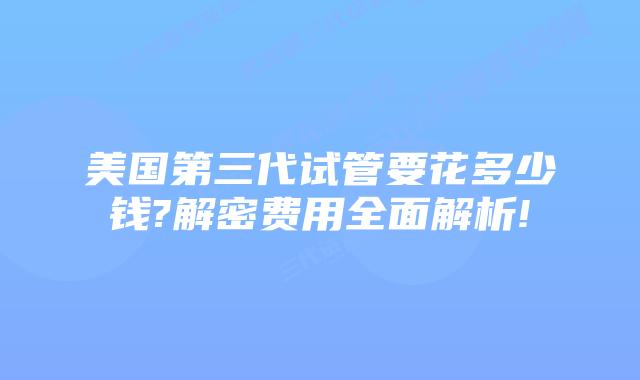 美国第三代试管要花多少钱?解密费用全面解析!