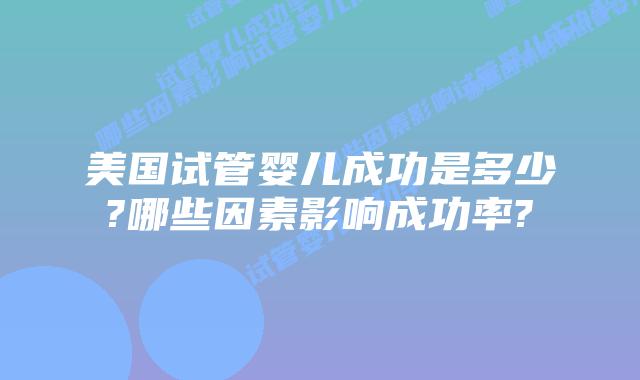 美国试管婴儿成功是多少?哪些因素影响成功率?