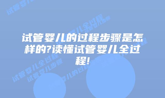 试管婴儿的过程步骤是怎样的?读懂试管婴儿全过程!