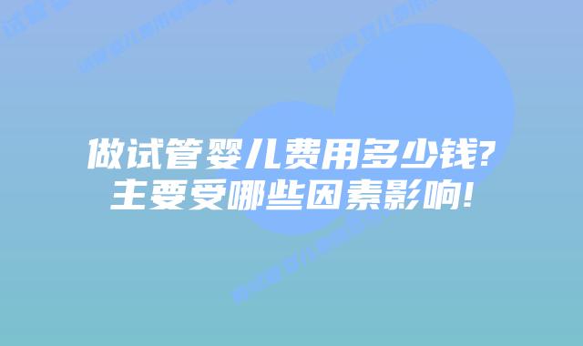 做试管婴儿费用多少钱?主要受哪些因素影响!