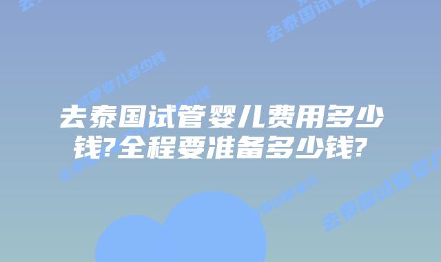 去泰国试管婴儿费用多少钱?全程要准备多少钱?