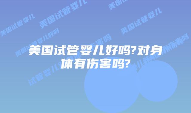 美国试管婴儿好吗?对身体有伤害吗?