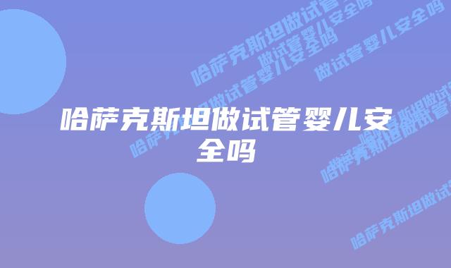 哈萨克斯坦做试管婴儿安全吗